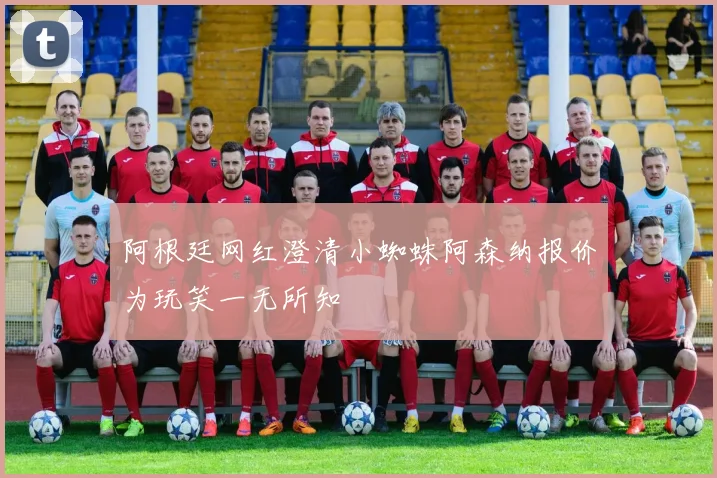 阿根廷网红澄清小蜘蛛阿森纳报价为玩笑一无所知