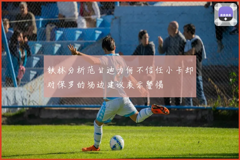 铁林分析范甘迪为何不信任小卡却对保罗的场边建议表示警惕