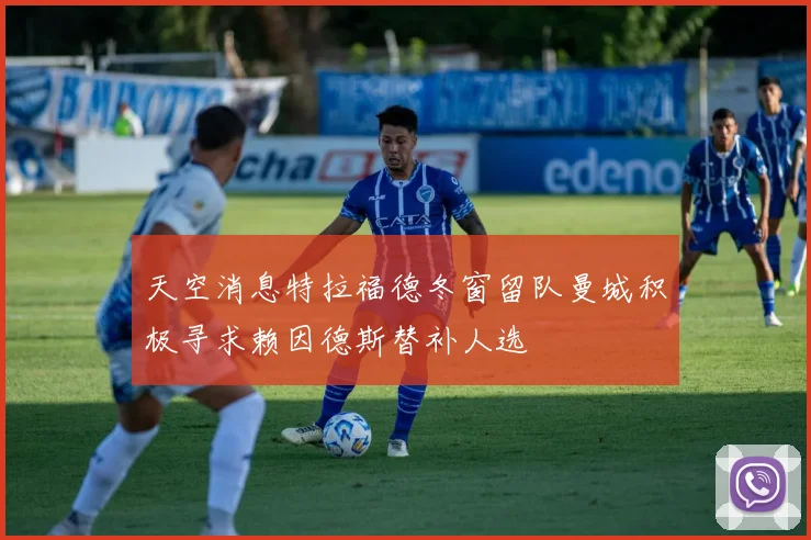 天空消息特拉福德冬窗留队曼城积极寻求赖因德斯替补人选