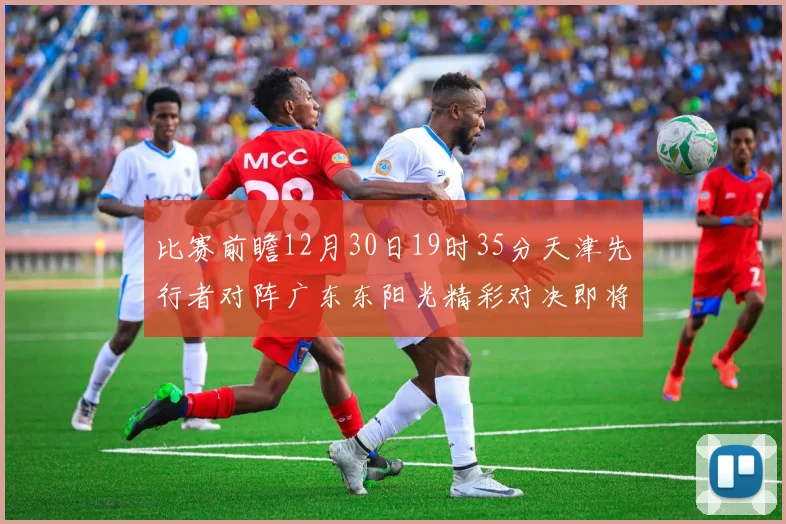 比赛前瞻12月30日19时35分天津先行者对阵广东东阳光精彩对决即将开启