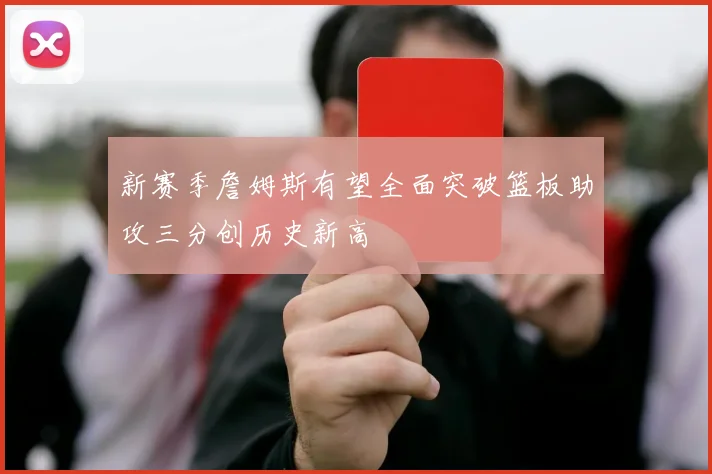 新赛季詹姆斯有望全面突破篮板助攻三分创历史新高