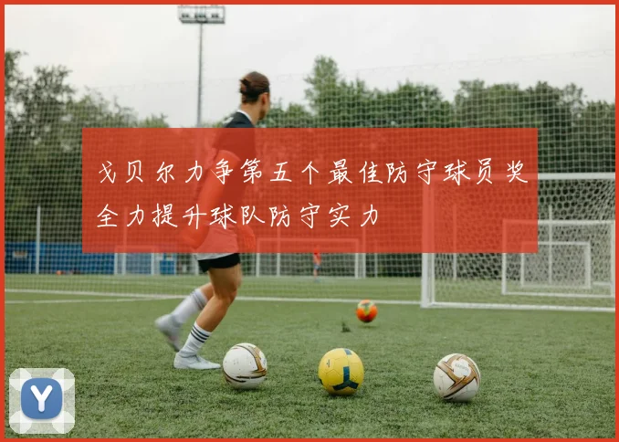 戈贝尔力争第五个最佳防守球员奖全力提升球队防守实力