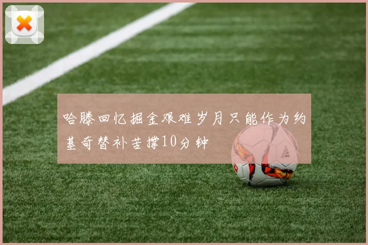 哈滕回忆掘金艰难岁月只能作为约基奇替补苦撑10分钟