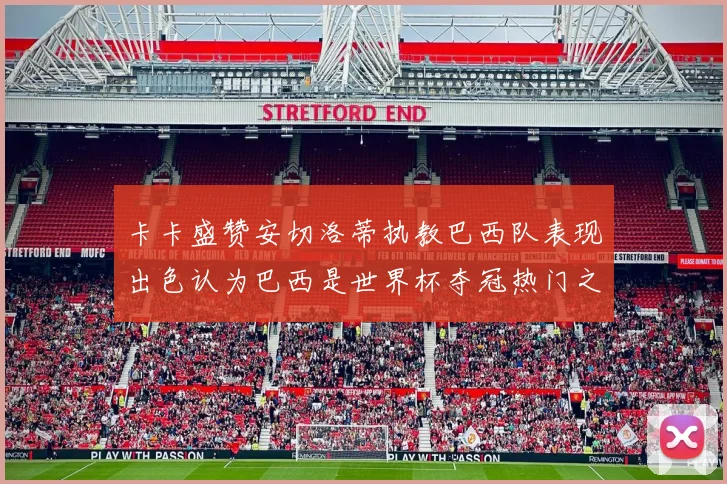 卡卡盛赞安切洛蒂执教巴西队表现出色认为巴西是世界杯夺冠热门之选