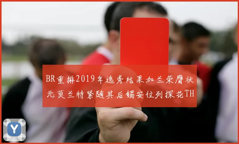 BR重排2019年选秀结果加兰荣膺状元莫兰特紧随其后锡安位列探花THT第30位